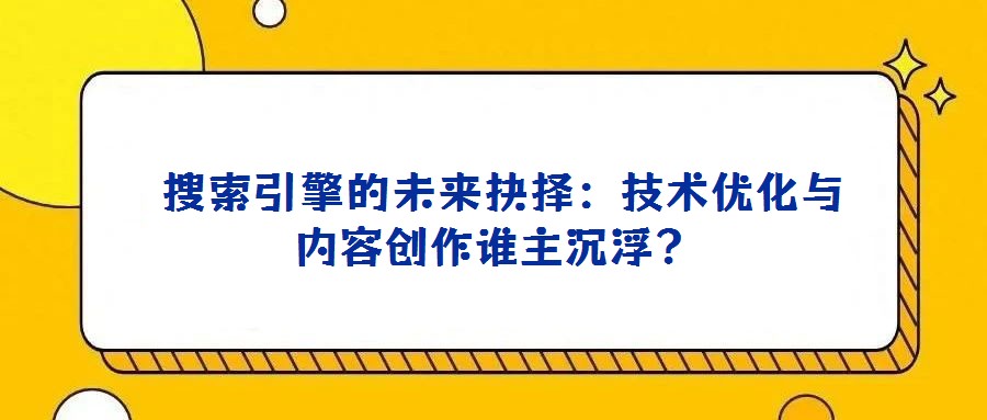  搜索引擎的未來抉擇：技術優化與內容創作誰主沉??？