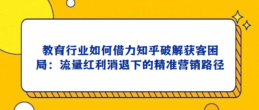教育行業如何借力知乎破解獲客困局:流量紅利消退下的精準營銷路徑